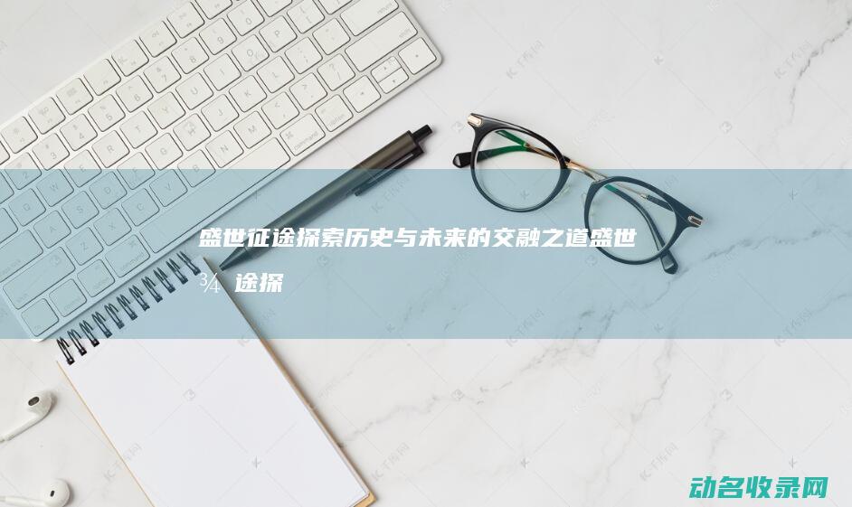 盛世征途 探索历史与未来的交融之道 (盛世征途探索任务攻略)