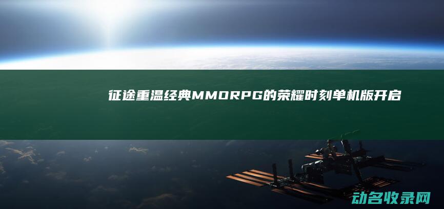 征途 重温经典MMORPG的荣耀时刻 单机版开启 (征途感录)