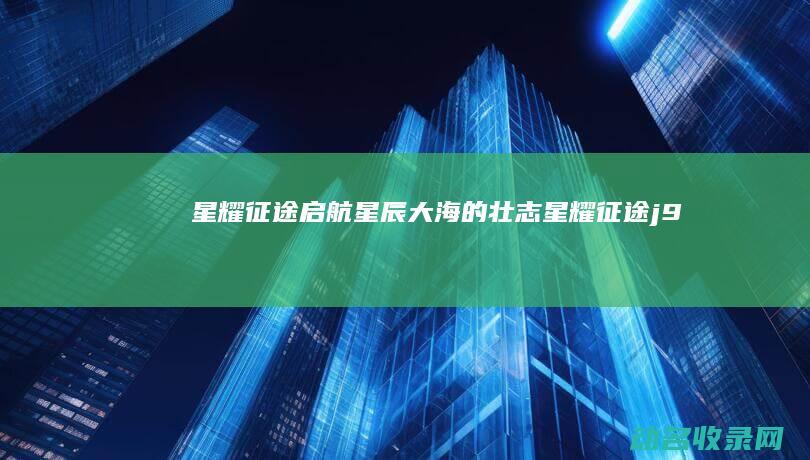 星耀征途 启航星辰大海的壮志 (星耀征途j9)