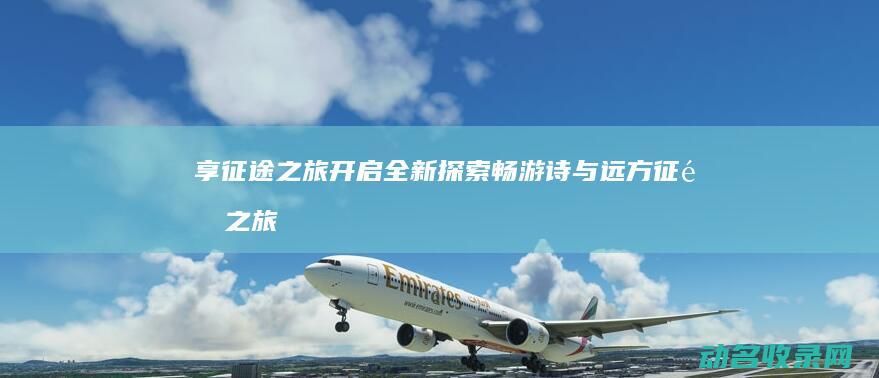 享之旅开启全新畅游诗与远方之旅