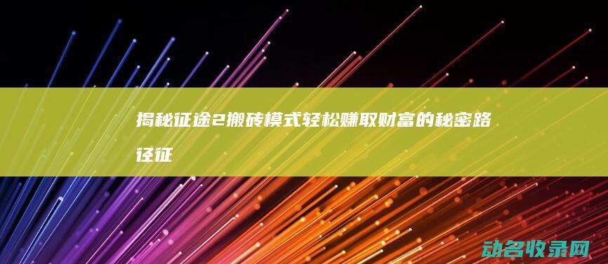 揭秘征途2搬砖模式 轻松赚取财富的秘密路径 (征途2秘籍怎么获得)