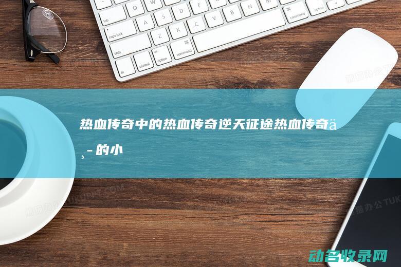 热血传奇中的热血传奇 逆天征途 (热血传奇中的小虾米)
