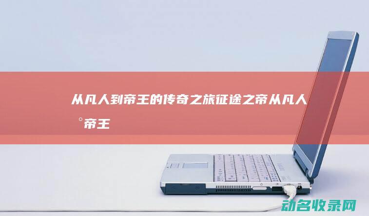 从凡人到帝王的传奇之旅 征途之帝 (从凡人到帝王的小说)