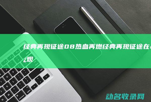 经典再现 征途08 热血再燃 (经典再现征途在线观看)