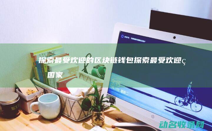 探索最受欢迎的区块链钱包 (探索最受欢迎的国家)
