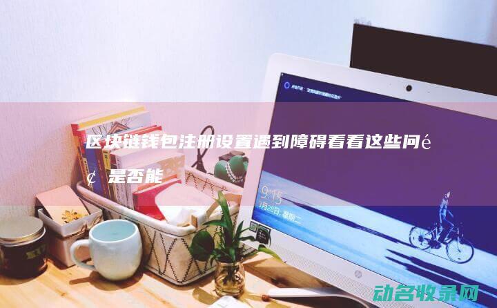 区块链钱包注册设置遇到障碍 看看这些问题是否能帮到你 (区块链钱包注册)