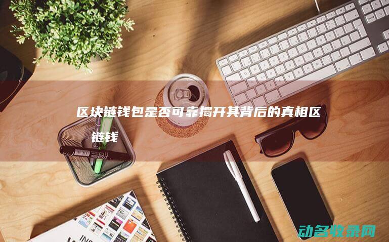 区块链钱包是否可靠 揭开其背后的真相 (区块链钱包是储存什么的容器)