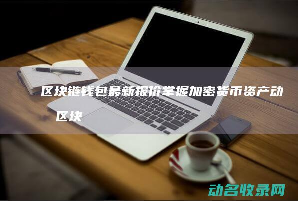 区块链钱包最新报价 掌握加密货币资产动态 (区块链钱包最新版本更新内容)