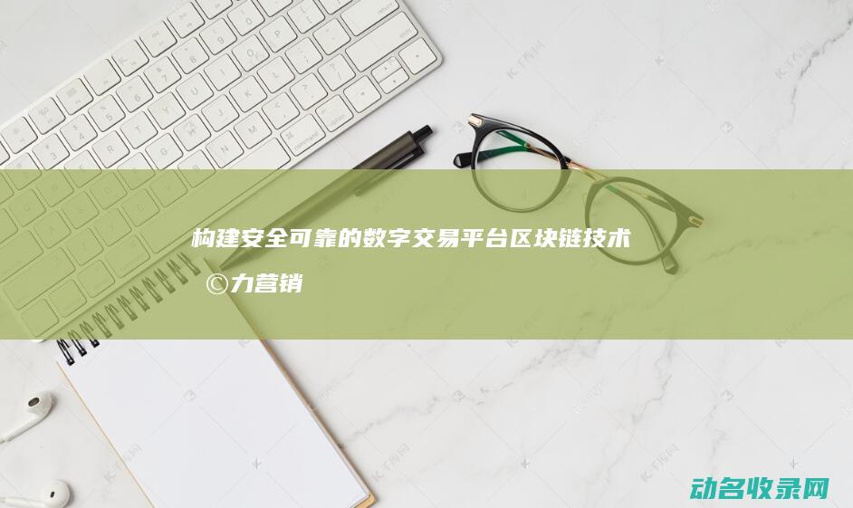 构建安全可靠的数字交易平台 区块链技术助力营销钱包 (构建安全可靠的系统)