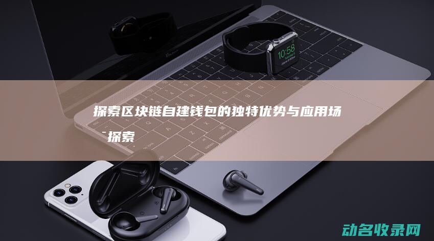 探索区块链自建钱包的独特优势与应用场景 (探索区块链自主研发)