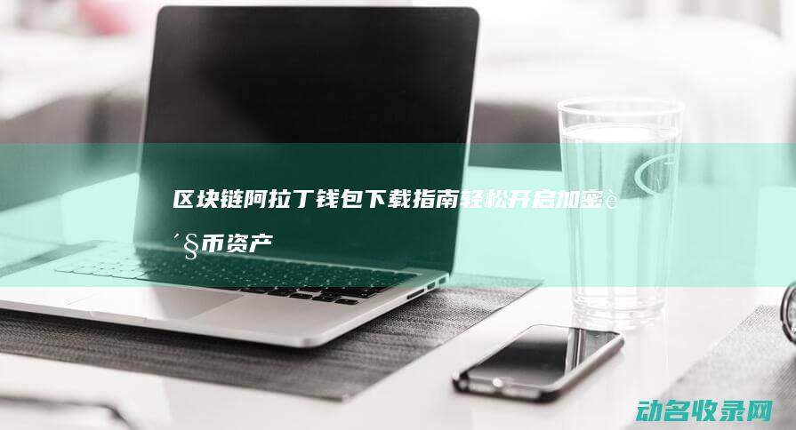 区块链阿拉丁钱包下载指南 轻松开启加密货币资产管理之旅 (ada 区块链)