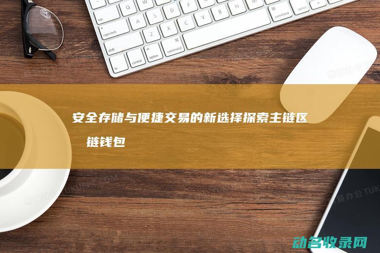 安全存储与便捷交易的新选择 探索主链区块链钱包 (安全存储与便捷存储)